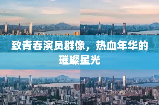 致青春演员群像，热血年华的璀璨星光