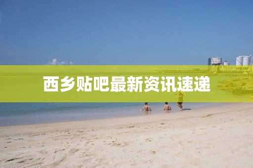 西乡贴吧最新资讯速递