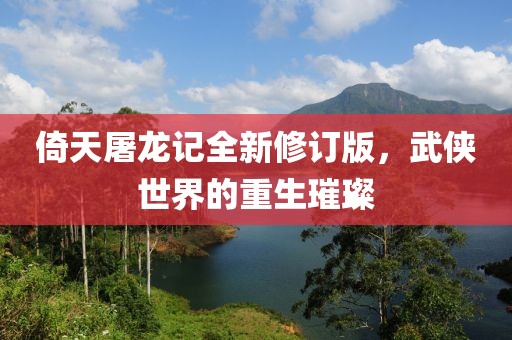 倚天屠龙记全新修订版，武侠世界的重生璀璨