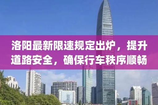 洛阳最新限速规定出炉，提升道路安全，确保行车秩序顺畅