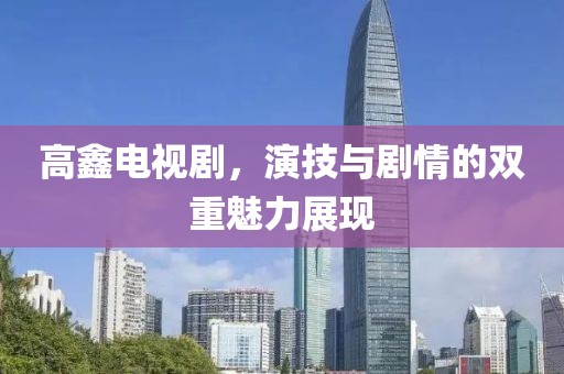 高鑫电视剧，演技与剧情的双重魅力展现