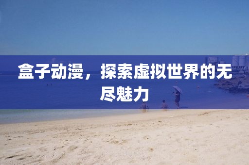 盒子动漫，探索虚拟世界的无尽魅力