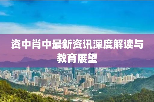 资中肖中最新资讯深度解读与教育展望