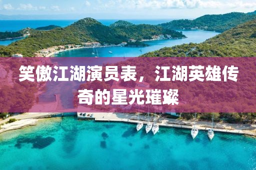 笑傲江湖演员表，江湖英雄传奇的星光璀璨