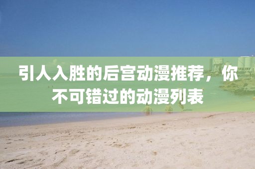 引人入胜的后宫动漫推荐，你不可错过的动漫列表