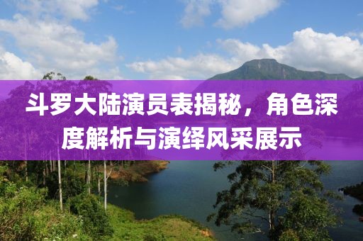 斗罗大陆演员表揭秘，角色深度解析与演绎风采展示