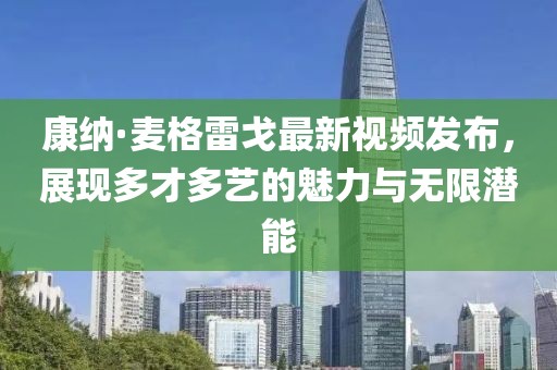 康纳·麦格雷戈最新视频发布，展现多才多艺的魅力与无限潜能