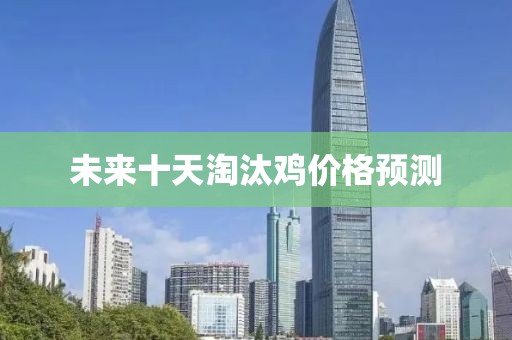 未来十天淘汰鸡价格预测