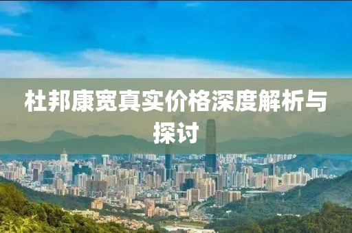 杜邦康宽真实价格深度解析与探讨