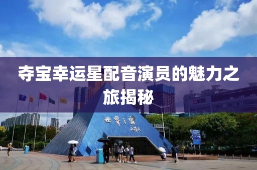 夺宝幸运星配音演员的魅力之旅揭秘