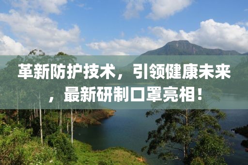 革新防护技术，引领健康未来，最新研制口罩亮相！