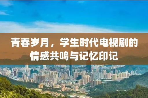 青春岁月，学生时代电视剧的情感共鸣与记忆印记