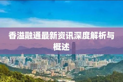 香溢融通最新资讯深度解析与概述