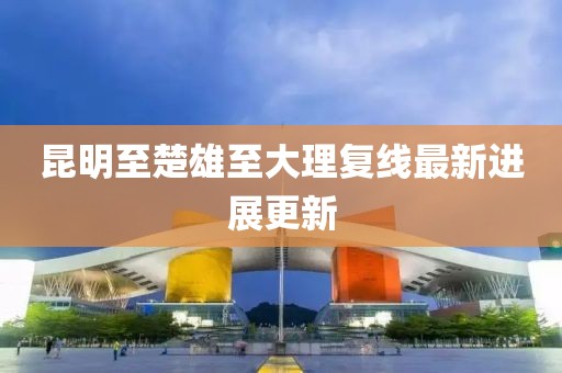 昆明至楚雄至大理复线最新进展更新