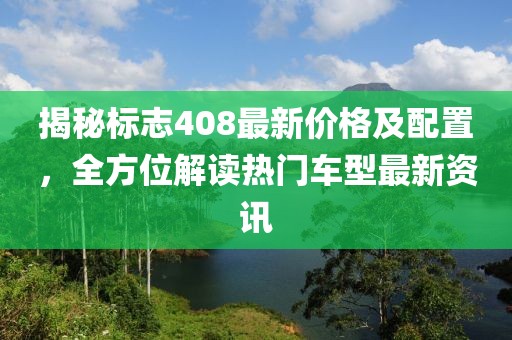 揭秘标志408最新价格及配置，全方位解读热门车型最新资讯