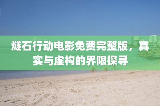 燧石行动电影免费完整版，真实与虚构的界限探寻