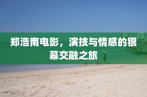 郑浩南电影，演技与情感的银幕交融之旅