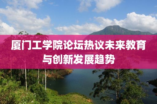 厦门工学院论坛热议未来教育与创新发展趋势