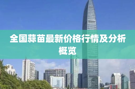 全国蒜苗最新价格行情及分析概览