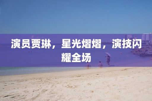 演员贾琳，星光熠熠，演技闪耀全场