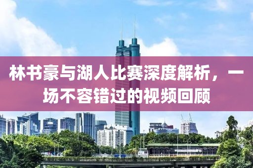 林书豪与湖人比赛深度解析，一场不容错过的视频回顾