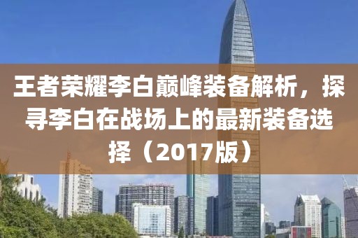 王者荣耀李白巅峰装备解析，探寻李白在战场上的最新装备选择（2017版）
