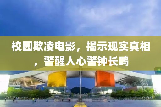 校园欺凌电影，揭示现实真相，警醒人心警钟长鸣