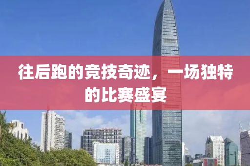 往后跑的竞技奇迹，一场独特的比赛盛宴