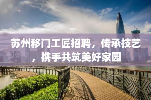 苏州移门工匠招聘，传承技艺，携手共筑美好家园
