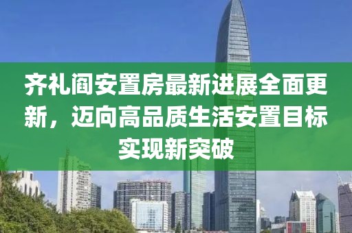 齐礼阎安置房最新进展全面更新，迈向高品质生活安置目标实现新突破