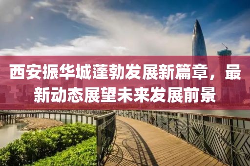 西安振华城蓬勃发展新篇章，最新动态展望未来发展前景