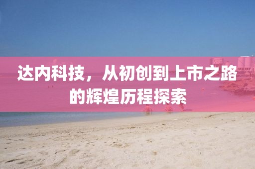 达内科技，从初创到上市之路的辉煌历程探索