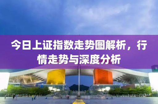 今日上证指数走势图解析，行情走势与深度分析