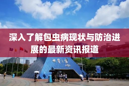 深入了解包虫病现状与防治进展的最新资讯报道