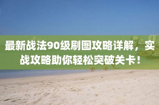 最新战法90级刷图攻略详解，实战攻略助你轻松突破关卡！