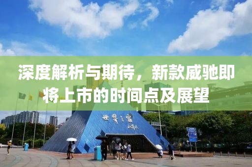 深度解析与期待，新款威驰即将上市的时间点及展望