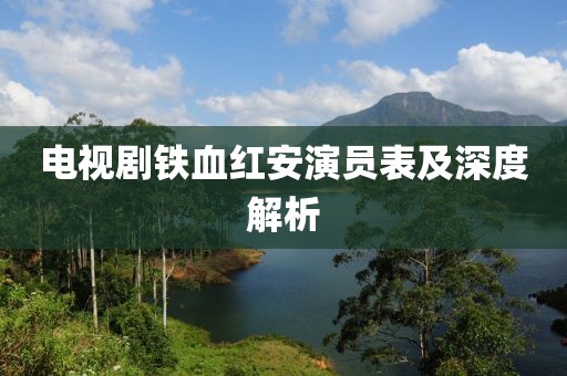 电视剧铁血红安演员表及深度解析