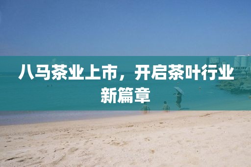 八马茶业上市，开启茶叶行业新篇章