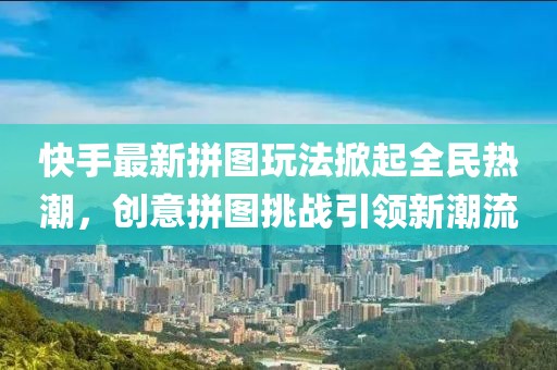快手最新拼图玩法掀起全民热潮，创意拼图挑战引领新潮流