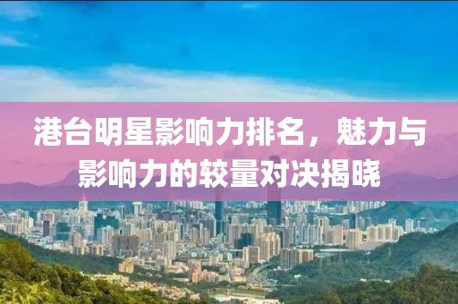 港台明星影响力排名，魅力与影响力的较量对决揭晓