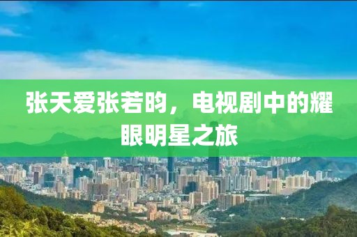 张天爱张若昀，电视剧中的耀眼明星之旅