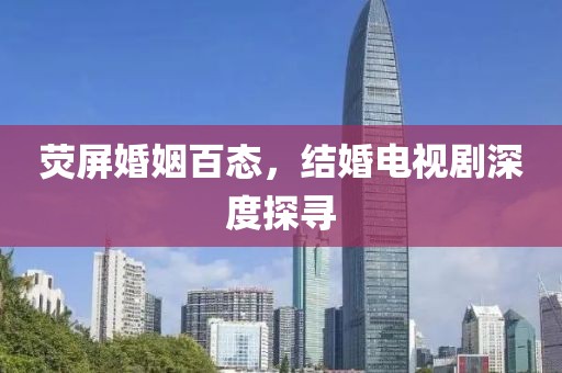 荧屏婚姻百态，结婚电视剧深度探寻