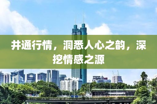 井通行情，洞悉人心之韵，深挖情感之源