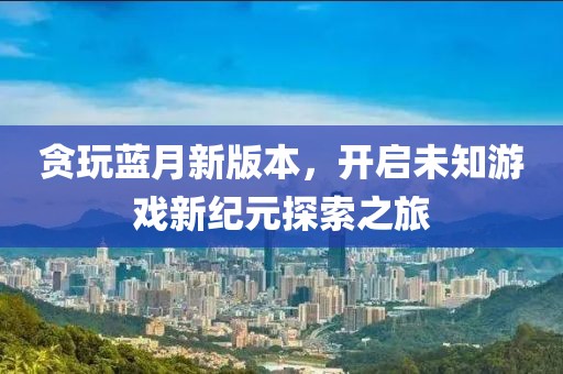 贪玩蓝月新版本，开启未知游戏新纪元探索之旅