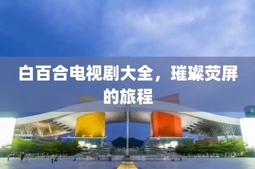 白百合电视剧大全，璀璨荧屏的旅程