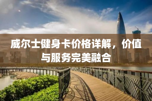威尔士健身卡价格详解，价值与服务完美融合