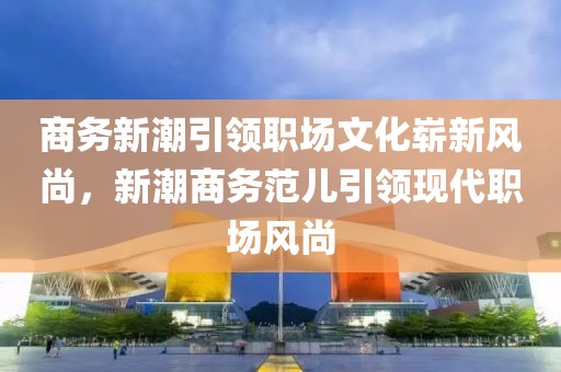 商务新潮引领职场文化崭新风尚，新潮商务范儿引领现代职场风尚