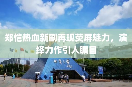 郑恺热血新剧再现荧屏魅力，演绎力作引人瞩目