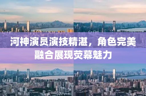 河神演员演技精湛，角色完美融合展现荧幕魅力