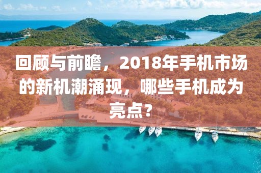 回顾与前瞻，2018年手机市场的新机潮涌现，哪些手机成为亮点？